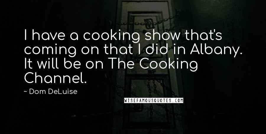 Dom DeLuise Quotes: I have a cooking show that's coming on that I did in Albany. It will be on The Cooking Channel.