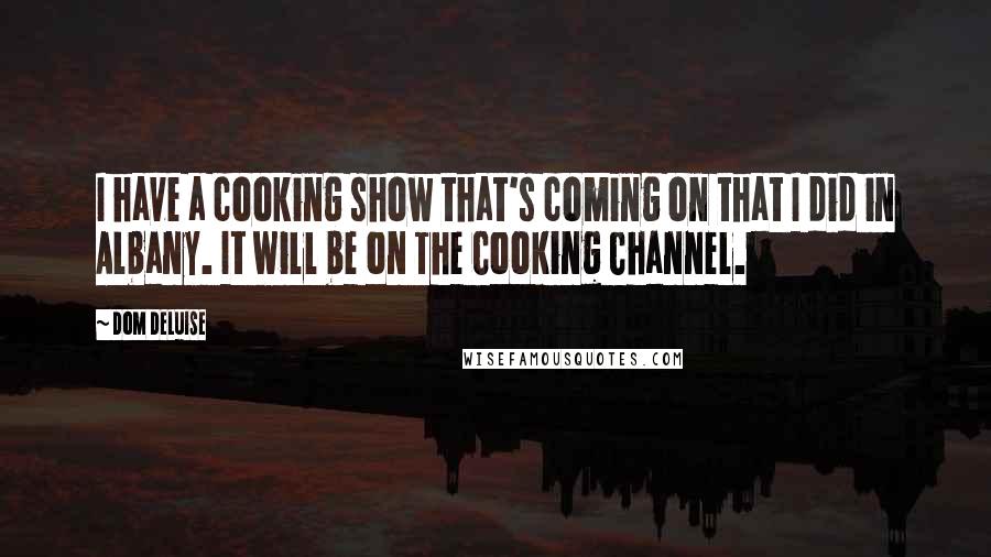 Dom DeLuise Quotes: I have a cooking show that's coming on that I did in Albany. It will be on The Cooking Channel.