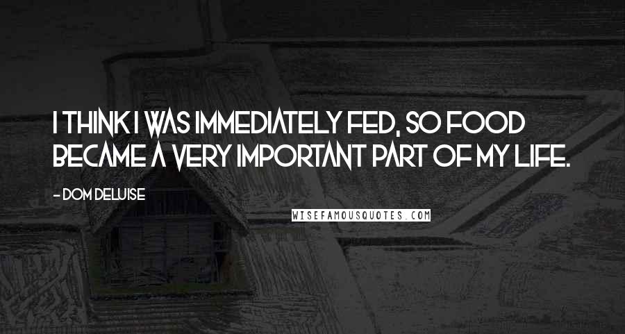 Dom DeLuise Quotes: I think I was immediately fed, so food became a very important part of my life.