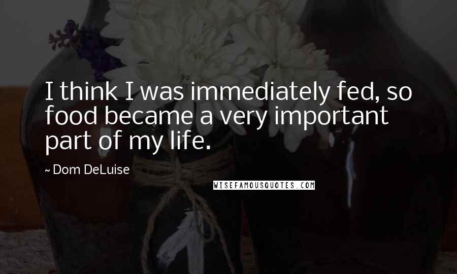 Dom DeLuise Quotes: I think I was immediately fed, so food became a very important part of my life.