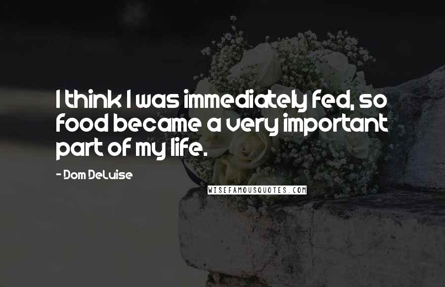 Dom DeLuise Quotes: I think I was immediately fed, so food became a very important part of my life.