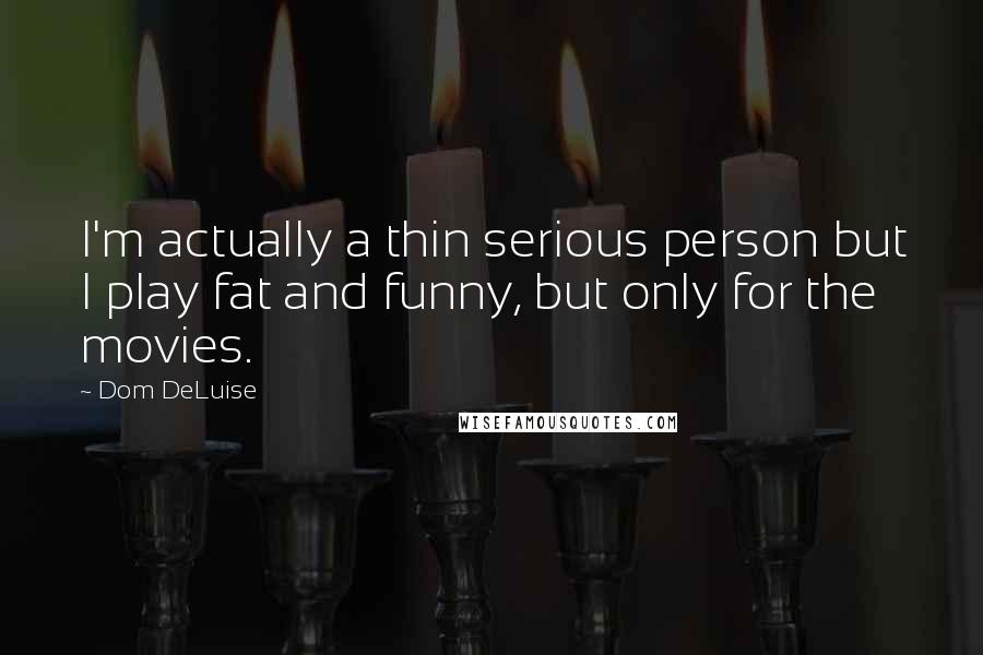 Dom DeLuise Quotes: I'm actually a thin serious person but I play fat and funny, but only for the movies.
