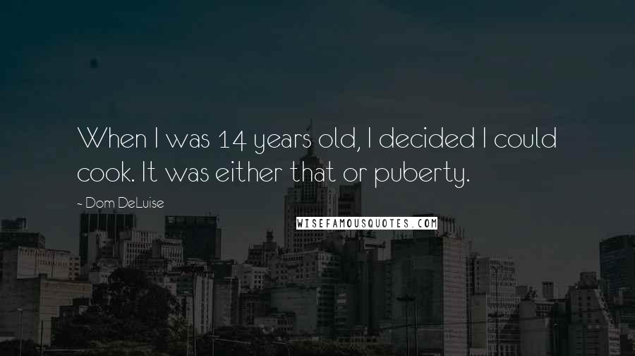 Dom DeLuise Quotes: When I was 14 years old, I decided I could cook. It was either that or puberty.