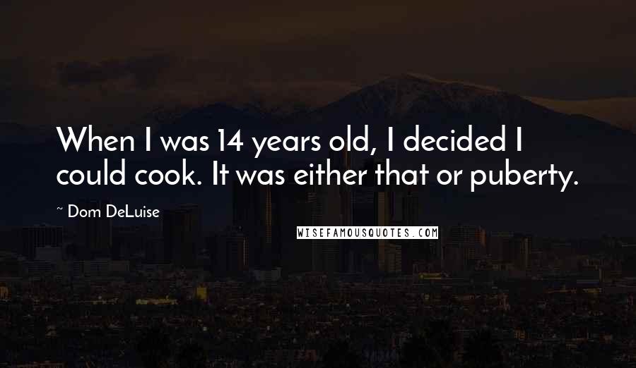 Dom DeLuise Quotes: When I was 14 years old, I decided I could cook. It was either that or puberty.