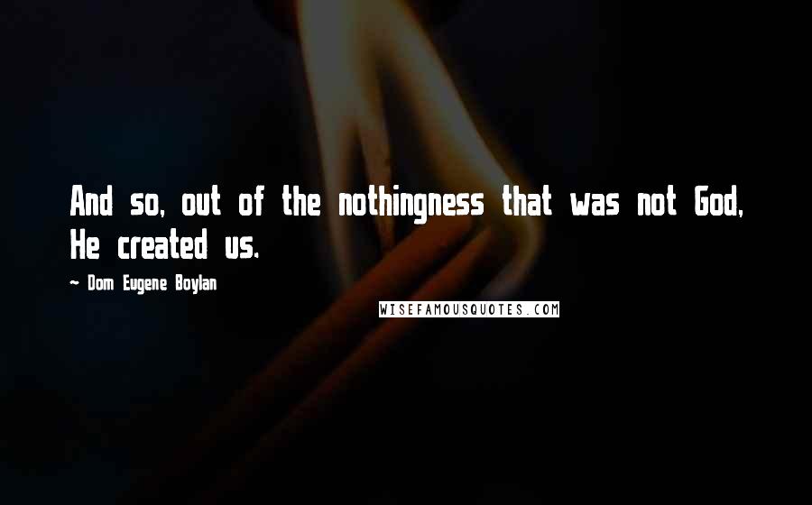 Dom Eugene Boylan Quotes: And so, out of the nothingness that was not God, He created us.