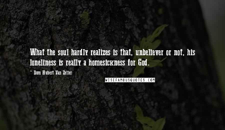 Dom Hubert Van Zeller Quotes: What the soul hardly realizes is that, unbeliever or not, his loneliness is really a homesickness for God.