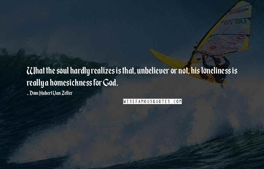 Dom Hubert Van Zeller Quotes: What the soul hardly realizes is that, unbeliever or not, his loneliness is really a homesickness for God.