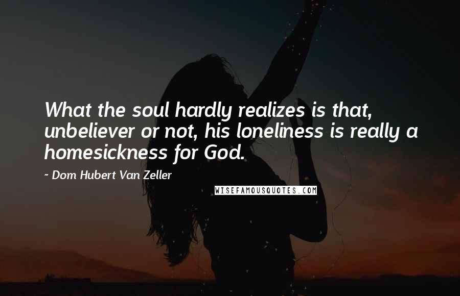 Dom Hubert Van Zeller Quotes: What the soul hardly realizes is that, unbeliever or not, his loneliness is really a homesickness for God.