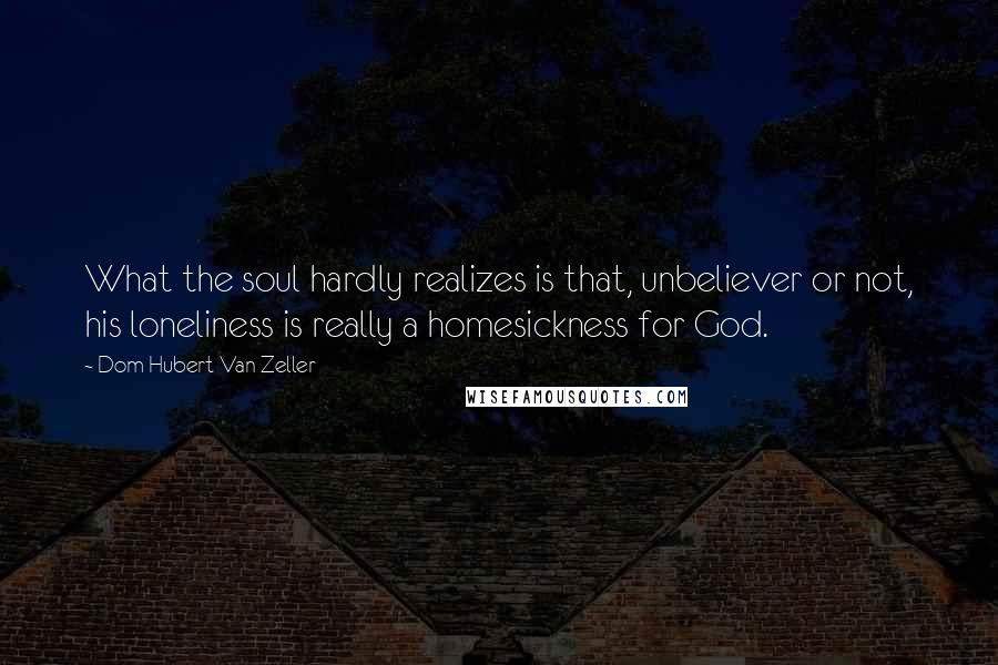 Dom Hubert Van Zeller Quotes: What the soul hardly realizes is that, unbeliever or not, his loneliness is really a homesickness for God.