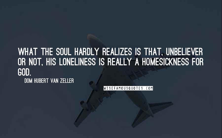 Dom Hubert Van Zeller Quotes: What the soul hardly realizes is that, unbeliever or not, his loneliness is really a homesickness for God.