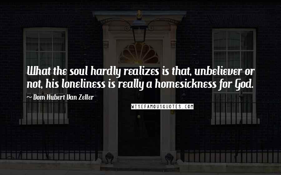 Dom Hubert Van Zeller Quotes: What the soul hardly realizes is that, unbeliever or not, his loneliness is really a homesickness for God.