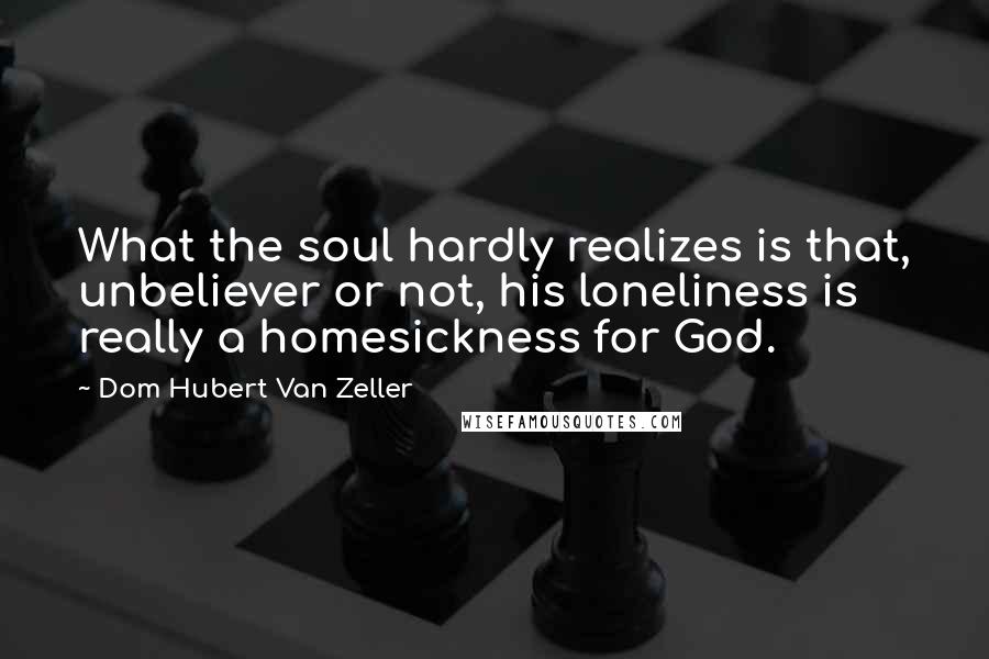Dom Hubert Van Zeller Quotes: What the soul hardly realizes is that, unbeliever or not, his loneliness is really a homesickness for God.