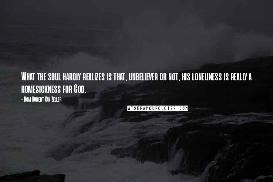 Dom Hubert Van Zeller Quotes: What the soul hardly realizes is that, unbeliever or not, his loneliness is really a homesickness for God.