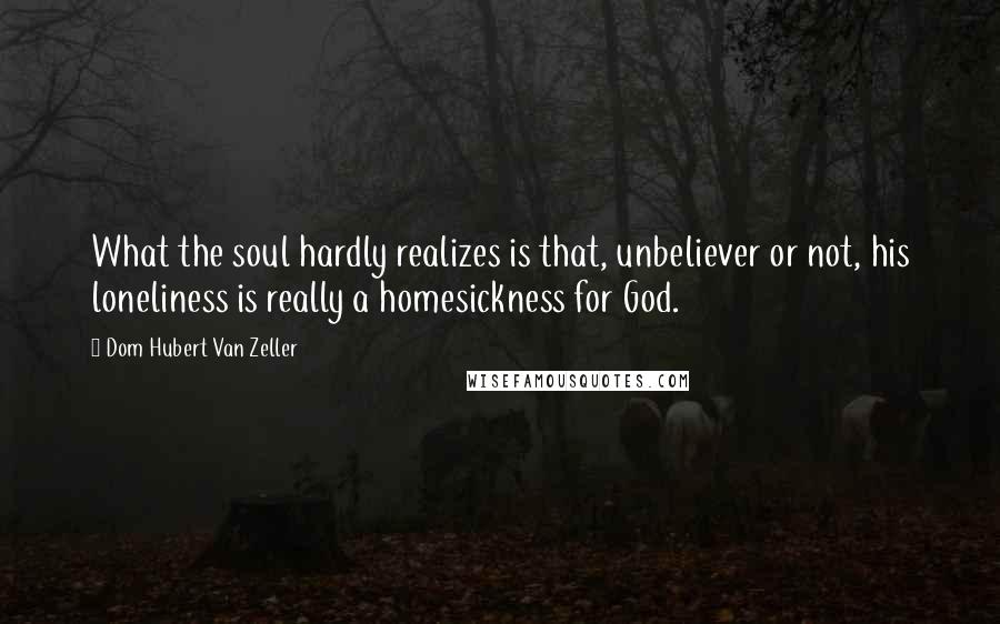 Dom Hubert Van Zeller Quotes: What the soul hardly realizes is that, unbeliever or not, his loneliness is really a homesickness for God.