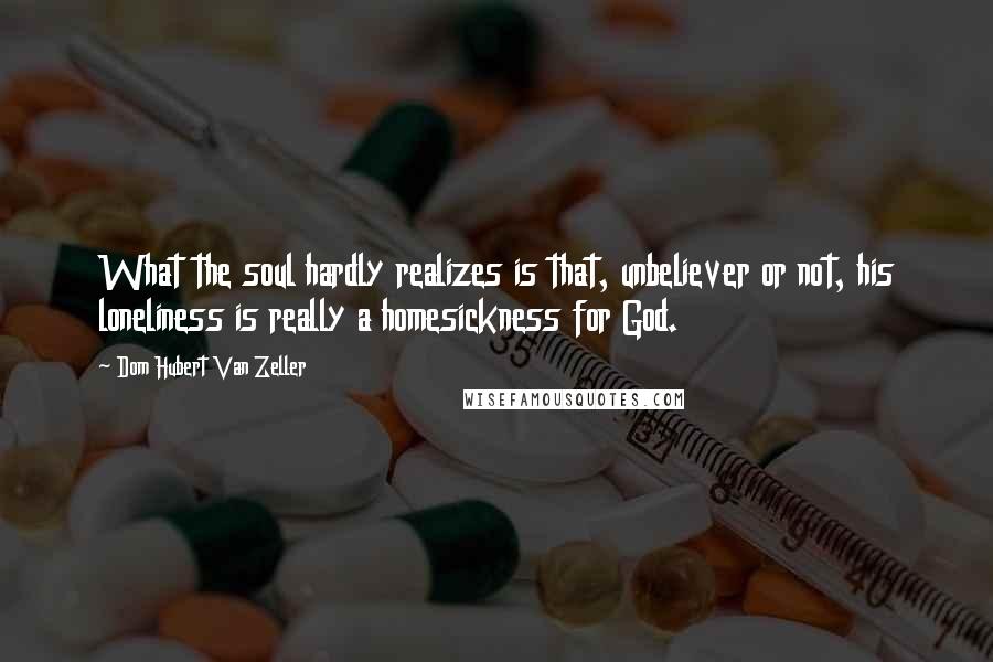 Dom Hubert Van Zeller Quotes: What the soul hardly realizes is that, unbeliever or not, his loneliness is really a homesickness for God.