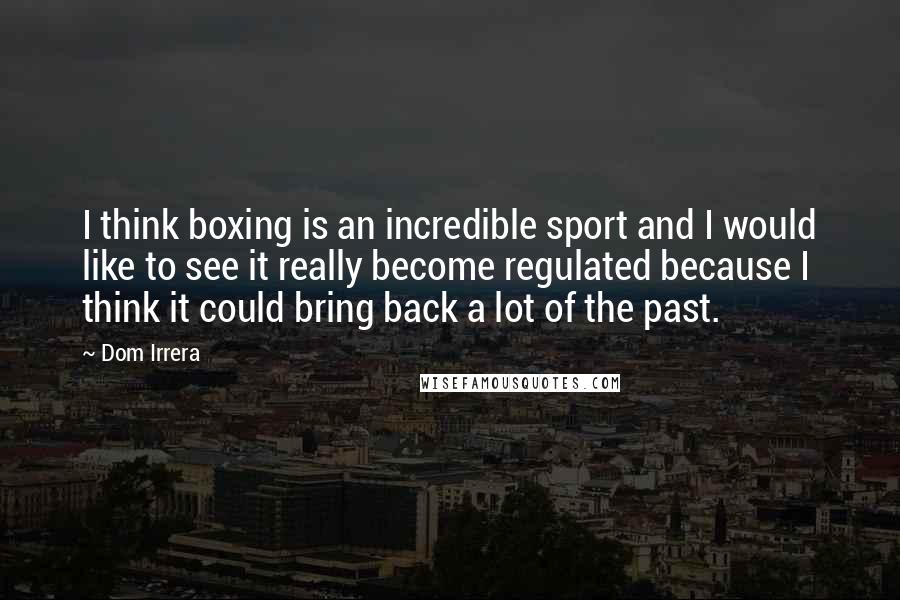 Dom Irrera Quotes: I think boxing is an incredible sport and I would like to see it really become regulated because I think it could bring back a lot of the past.