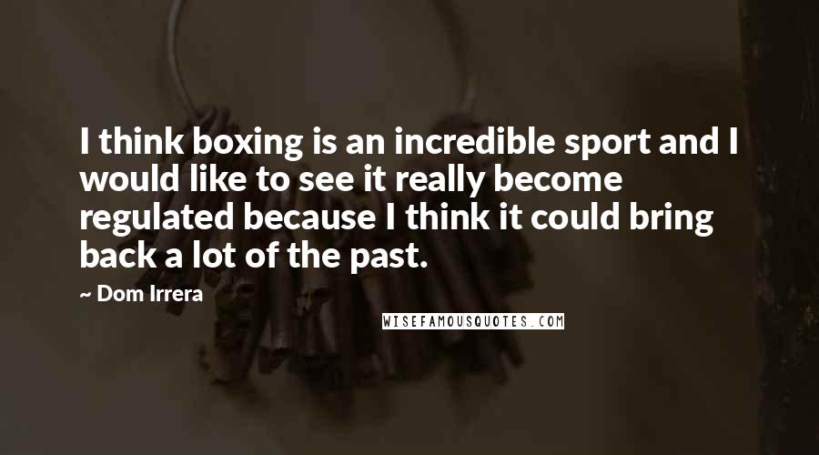 Dom Irrera Quotes: I think boxing is an incredible sport and I would like to see it really become regulated because I think it could bring back a lot of the past.