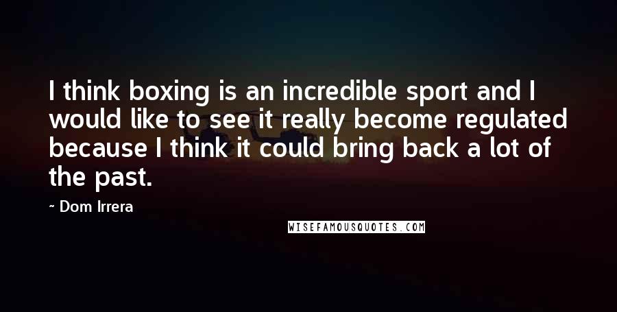 Dom Irrera Quotes: I think boxing is an incredible sport and I would like to see it really become regulated because I think it could bring back a lot of the past.