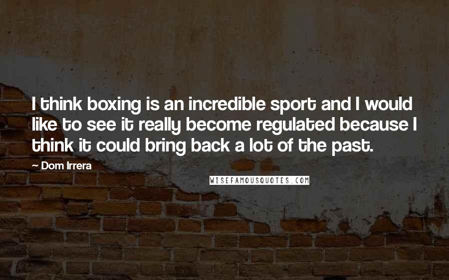 Dom Irrera Quotes: I think boxing is an incredible sport and I would like to see it really become regulated because I think it could bring back a lot of the past.