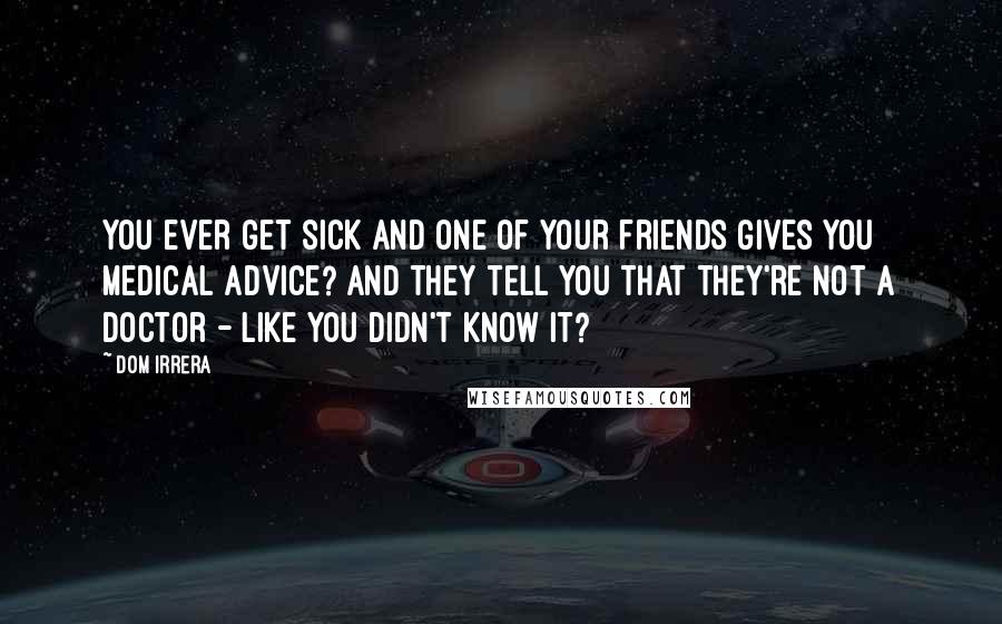 Dom Irrera Quotes: You ever get sick and one of your friends gives you medical advice? And they tell you that they're not a doctor - like you didn't know it?