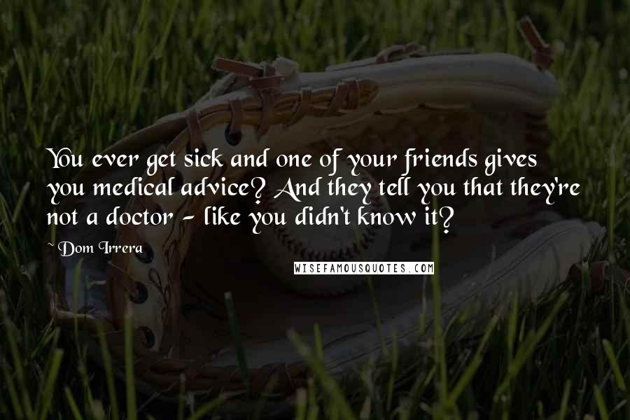 Dom Irrera Quotes: You ever get sick and one of your friends gives you medical advice? And they tell you that they're not a doctor - like you didn't know it?