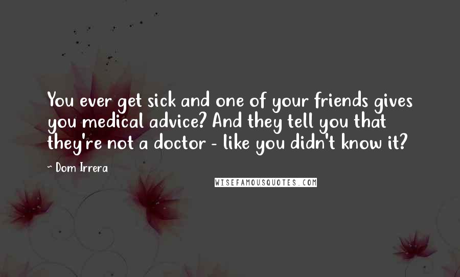 Dom Irrera Quotes: You ever get sick and one of your friends gives you medical advice? And they tell you that they're not a doctor - like you didn't know it?
