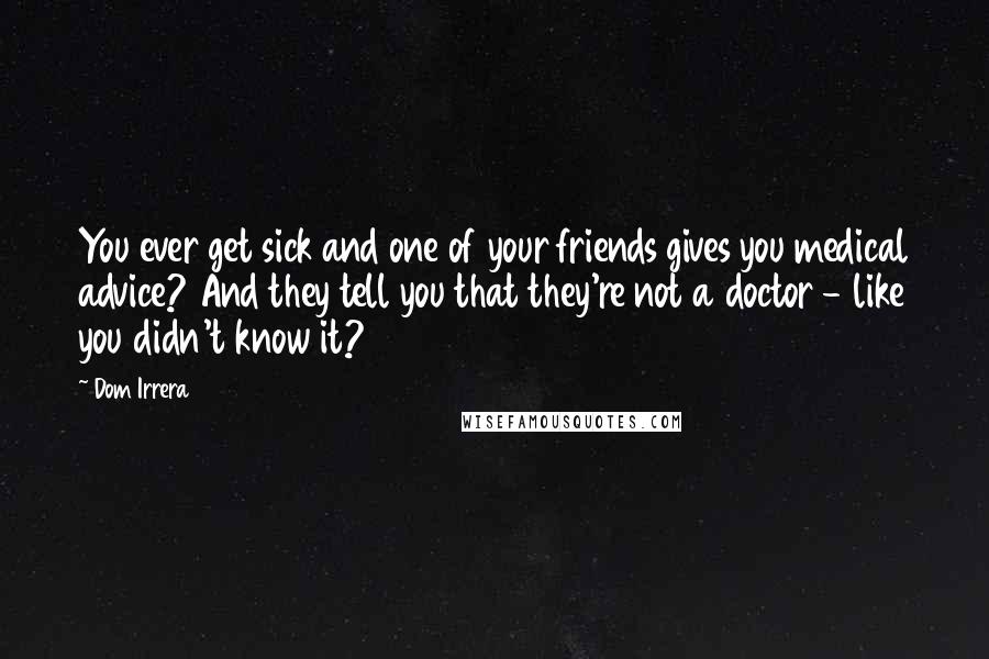 Dom Irrera Quotes: You ever get sick and one of your friends gives you medical advice? And they tell you that they're not a doctor - like you didn't know it?