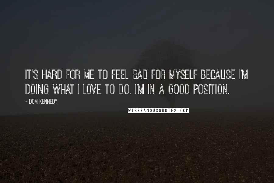 Dom Kennedy Quotes: It's hard for me to feel bad for myself because I'm doing what I love to do. I'm in a good position.