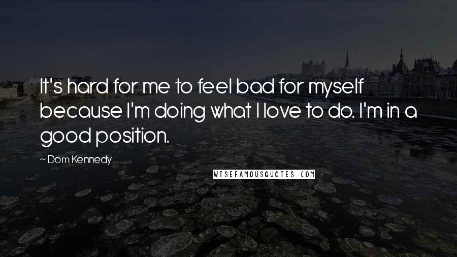 Dom Kennedy Quotes: It's hard for me to feel bad for myself because I'm doing what I love to do. I'm in a good position.