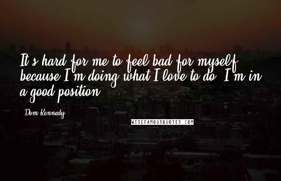 Dom Kennedy Quotes: It's hard for me to feel bad for myself because I'm doing what I love to do. I'm in a good position.