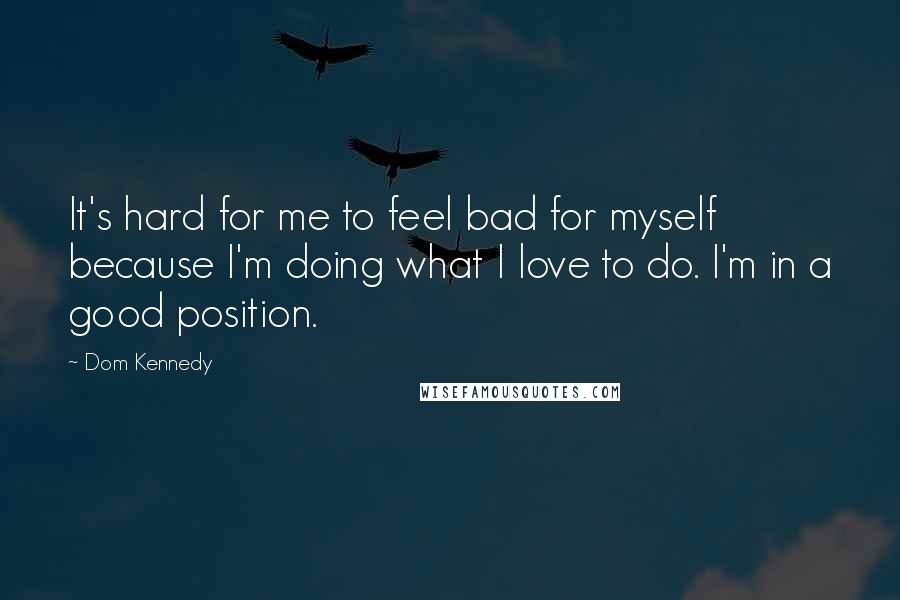 Dom Kennedy Quotes: It's hard for me to feel bad for myself because I'm doing what I love to do. I'm in a good position.