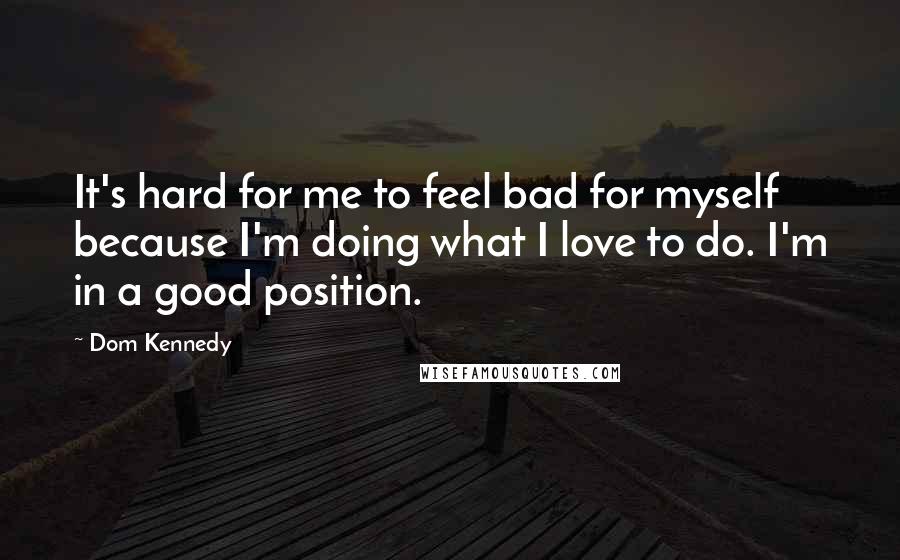 Dom Kennedy Quotes: It's hard for me to feel bad for myself because I'm doing what I love to do. I'm in a good position.