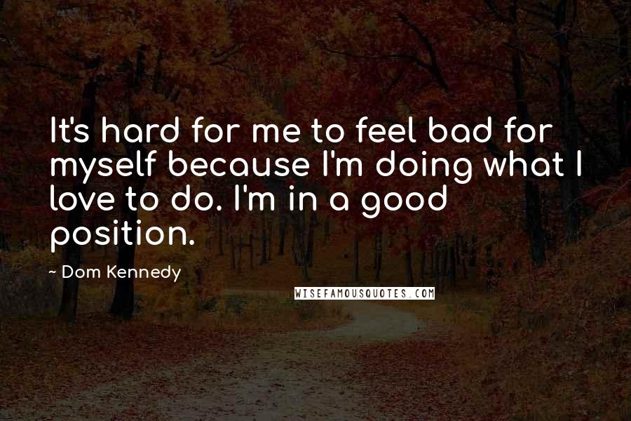 Dom Kennedy Quotes: It's hard for me to feel bad for myself because I'm doing what I love to do. I'm in a good position.