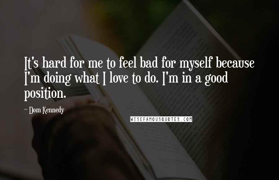 Dom Kennedy Quotes: It's hard for me to feel bad for myself because I'm doing what I love to do. I'm in a good position.