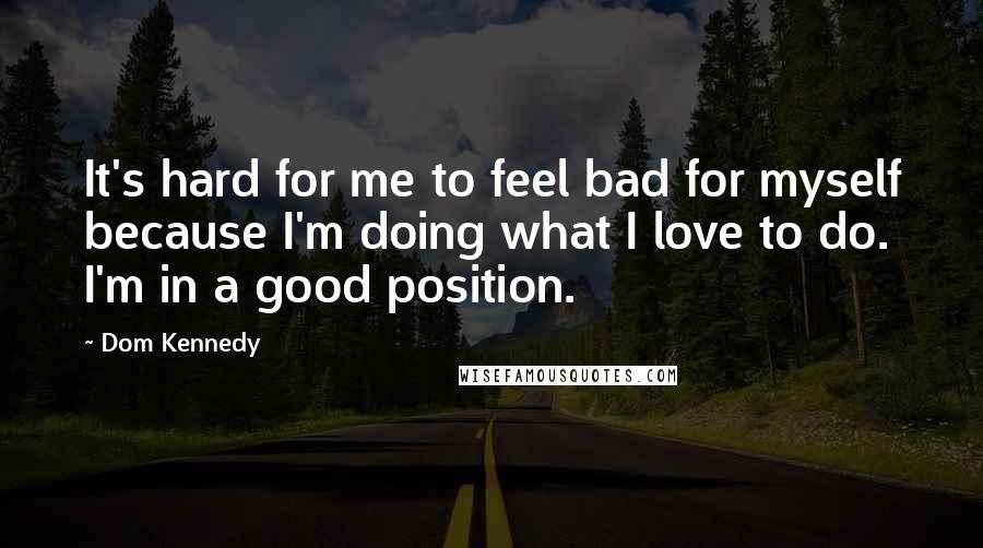 Dom Kennedy Quotes: It's hard for me to feel bad for myself because I'm doing what I love to do. I'm in a good position.
