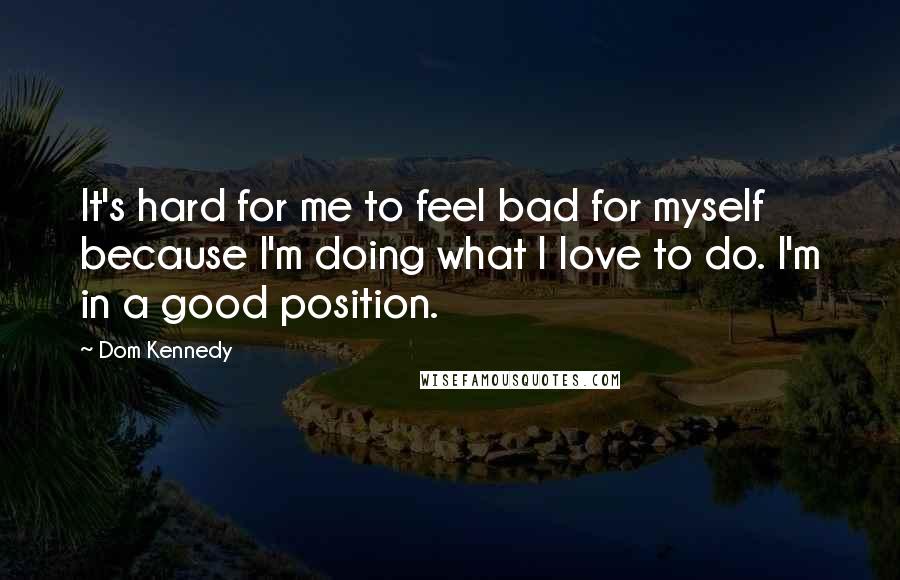 Dom Kennedy Quotes: It's hard for me to feel bad for myself because I'm doing what I love to do. I'm in a good position.