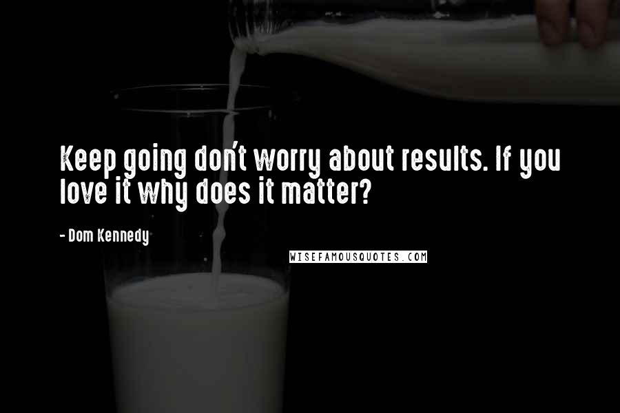 Dom Kennedy Quotes: Keep going don't worry about results. If you love it why does it matter?