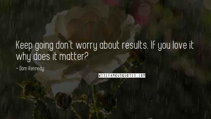 Dom Kennedy Quotes: Keep going don't worry about results. If you love it why does it matter?