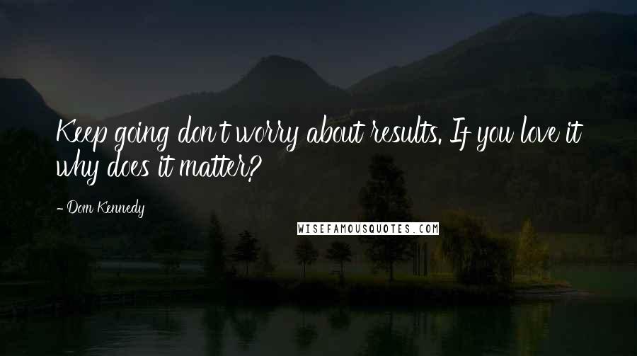 Dom Kennedy Quotes: Keep going don't worry about results. If you love it why does it matter?