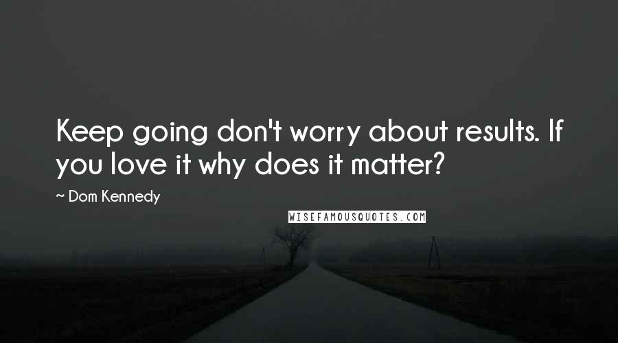 Dom Kennedy Quotes: Keep going don't worry about results. If you love it why does it matter?