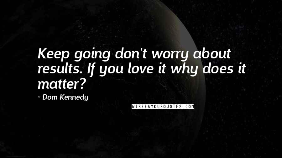 Dom Kennedy Quotes: Keep going don't worry about results. If you love it why does it matter?