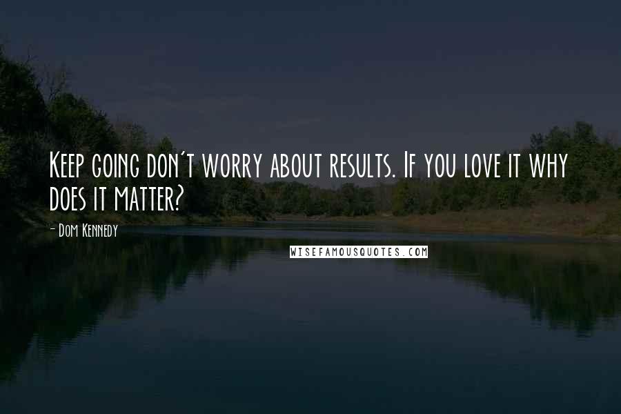 Dom Kennedy Quotes: Keep going don't worry about results. If you love it why does it matter?