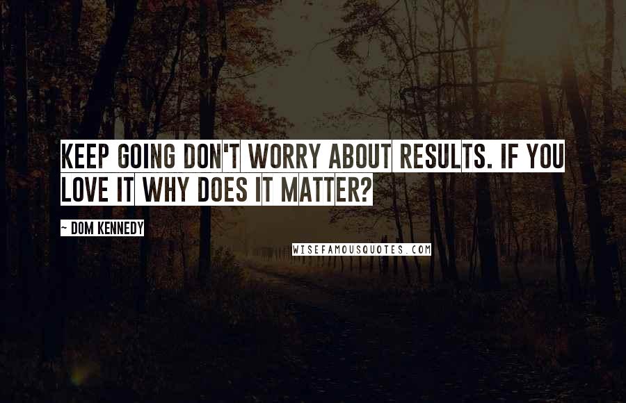 Dom Kennedy Quotes: Keep going don't worry about results. If you love it why does it matter?