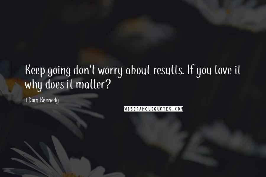 Dom Kennedy Quotes: Keep going don't worry about results. If you love it why does it matter?