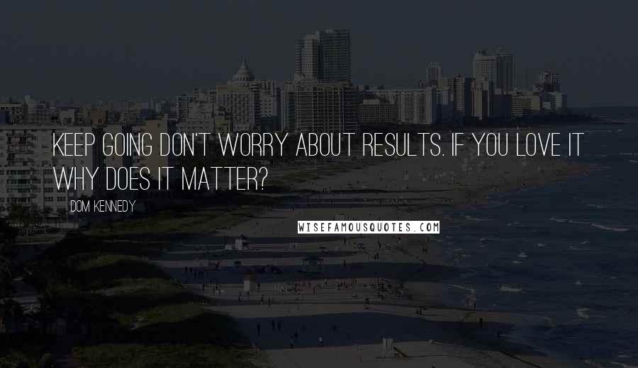 Dom Kennedy Quotes: Keep going don't worry about results. If you love it why does it matter?