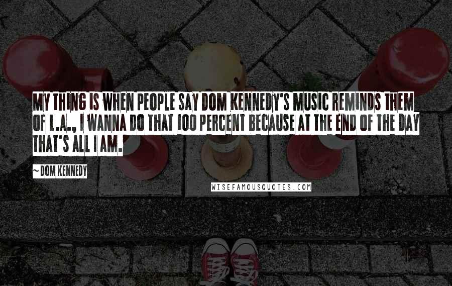 Dom Kennedy Quotes: My thing is when people say Dom Kennedy's music reminds them of L.A., I wanna do that 100 percent because at the end of the day that's all I am.