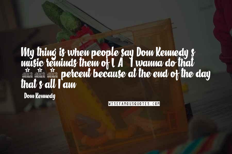 Dom Kennedy Quotes: My thing is when people say Dom Kennedy's music reminds them of L.A., I wanna do that 100 percent because at the end of the day that's all I am.