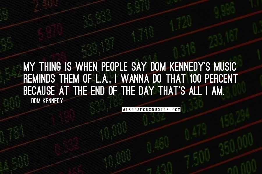 Dom Kennedy Quotes: My thing is when people say Dom Kennedy's music reminds them of L.A., I wanna do that 100 percent because at the end of the day that's all I am.