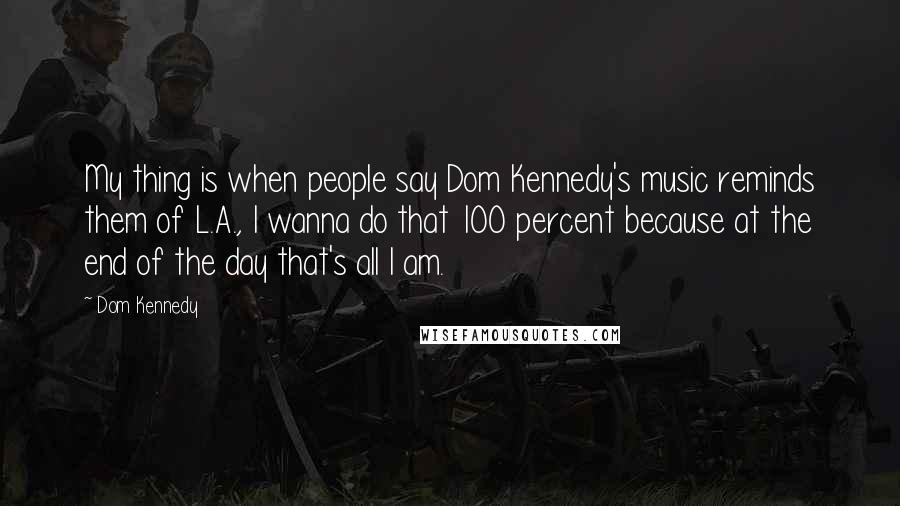 Dom Kennedy Quotes: My thing is when people say Dom Kennedy's music reminds them of L.A., I wanna do that 100 percent because at the end of the day that's all I am.