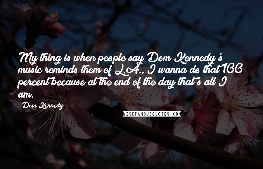 Dom Kennedy Quotes: My thing is when people say Dom Kennedy's music reminds them of L.A., I wanna do that 100 percent because at the end of the day that's all I am.